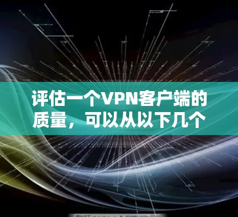 评估一个VPN客户端的质量,可以从以下几个方面进行综合分析 评估一个VPN客户端的质量,可以从以下几个方面进行综合分析