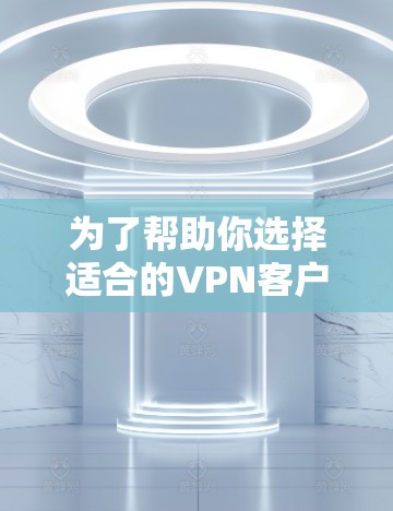 为了帮助你选择适合的VPN客户端,以下是一些综合考虑的因素和推荐步骤 为了帮助你选择适合的VPN客户端,以下是一些综合考虑的因素和推荐步骤