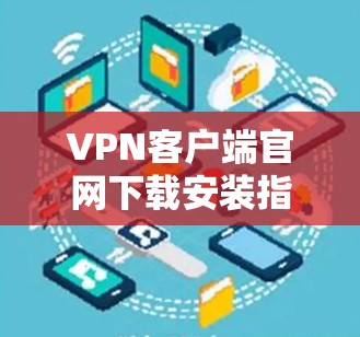 VPN客户端官网下载安装指南—让你轻松开启网络安全之旅 VPN客户端官网下载安装指南—让你轻松开启网络安全之旅