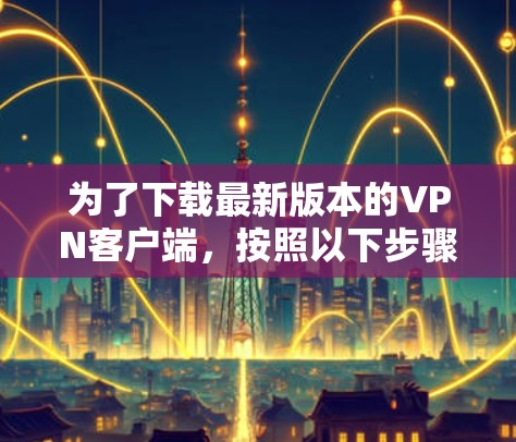 为了下载最新版本的VPN客户端，按照以下步骤操作