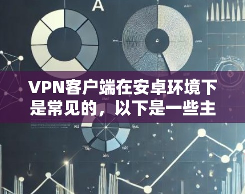 VPN客户端在安卓环境下是常见的，以下是一些主要的安卓VPN应用