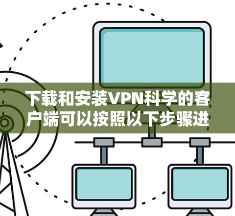 下载和安装VPN科学的客户端可以按照以下步骤进行 下载和安装VPN科学的客户端可以按照以下步骤进行