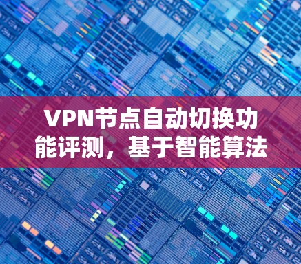 VPN节点自动切换功能评测,基于智能算法的高可靠性网络解决方案 VPN节点自动切换功能评测,基于智能算法的高可靠性网络解决方案