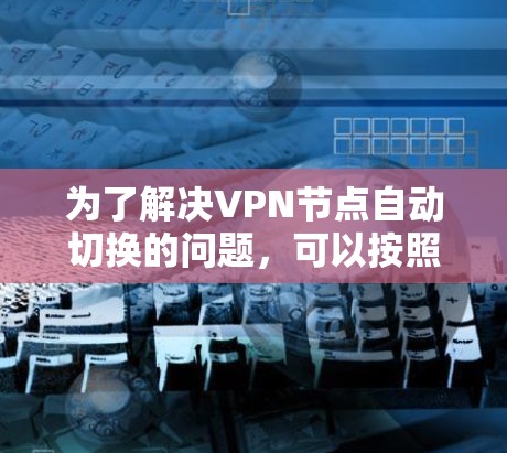为了解决VPN节点自动切换的问题，可以按照以下步骤进行排查和解决