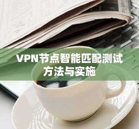 VPN节点智能匹配测试方法与实施 VPN节点智能匹配测试方法与实施