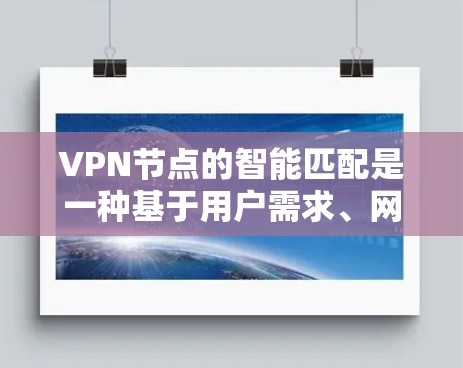 VPN节点的智能匹配是一种基于用户需求、网络状况和位置的自动化推荐技术，旨在帮助用户快速找到最适合的VPN服务器，确保连接速度快、稳定且安全。以下是关于VPN节点智能匹配的详细解释和实现方法