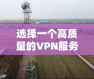 选择一个高质量的VPN服务需要综合考虑多个因素，以确保既能满足隐私需求，又能提供稳定和高效的网络连接。以下是根据您的需求整理的VPN选择指南