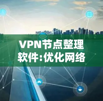 VPN节点整理软件:优化网络管理的高效解决方案 VPN节点整理软件:优化网络管理的高效解决方案