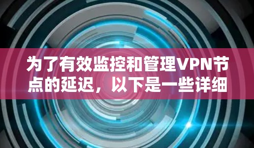 为了有效监控和管理VPN节点的延迟，以下是一些详细的步骤和建议