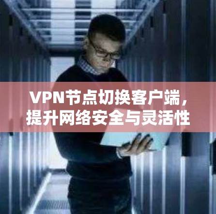 VPN节点切换客户端,提升网络安全与灵活性 VPN节点切换客户端,提升网络安全与灵活性