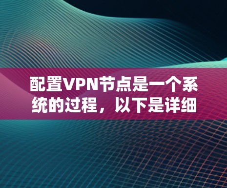 配置VPN节点是一个系统的过程,以下是详细的步骤指南 配置VPN节点是一个系统的过程,以下是详细的步骤指南