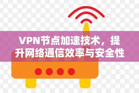 VPN节点加速技术,提升网络通信效率与安全性 VPN节点加速技术,提升网络通信效率与安全性