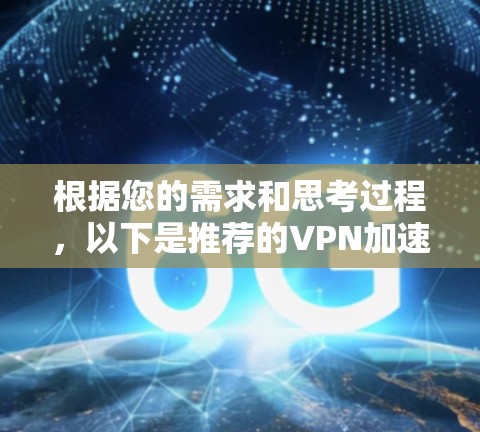 根据您的需求和思考过程,以下是推荐的VPN加速版选择 根据您的需求和思考过程,以下是推荐的VPN加速版选择