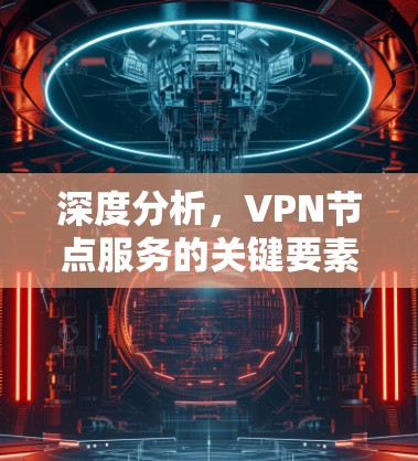 深度分析,VPN节点服务的关键要素与挑战 深度分析,VPN节点服务的关键要素与挑战