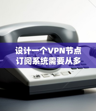 设计一个VPN节点订阅系统需要从多个方面进行全面考虑，涵盖用户需求、技术架构、安全性、法律合规和维护运维等内容。以下是一个有条理的设计方案