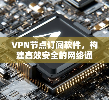 VPN节点订阅软件，构建高效安全的网络通信基础