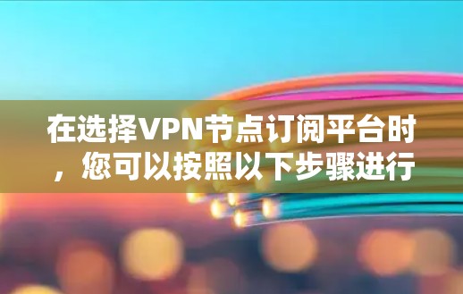 在选择VPN节点订阅平台时，您可以按照以下步骤进行决策