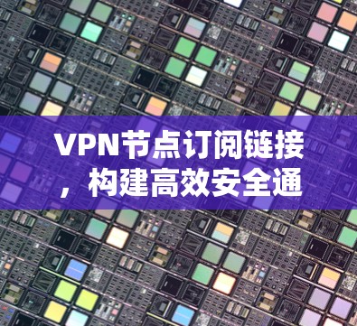 VPN节点订阅链接，构建高效安全通信通道的关键要素