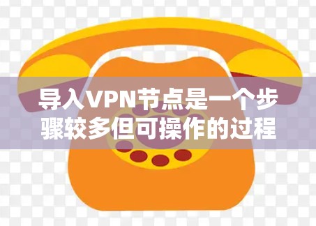 导入VPN节点是一个步骤较多但可操作的过程，以下是分步骤的指南