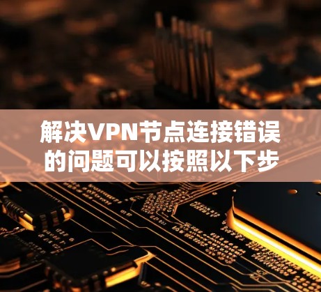 解决VPN节点连接错误的问题可以按照以下步骤进行 解决VPN节点连接错误的问题可以按照以下步骤进行
