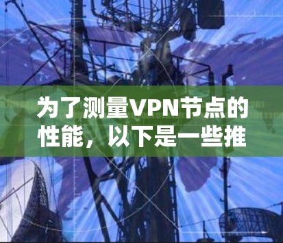 为了测量VPN节点的性能,以下是一些推荐的在线工具,每个工具都有其独特的优势,适用于不同的需求 为了测量VPN节点的性能,以下是一些推荐的在线工具,每个工具都有其独特的优势,适用于不同的需求