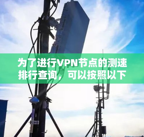为了进行VPN节点的测速排行查询,可以按照以下步骤进行 为了进行VPN节点的测速排行查询,可以按照以下步骤进行