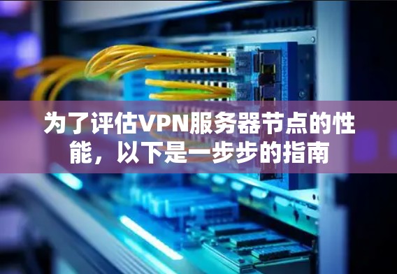 为了评估VPN服务器节点的性能，以下是一步步的指南