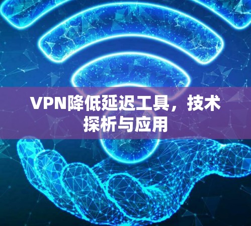 VPN降低延迟工具，技术探析与应用