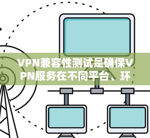 VPN兼容性测试是确保VPN服务在不同平台、环境和配置下能够正常工作的关键步骤。以下是进行VPN兼容性测试的详细指南