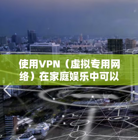 使用VPN（虚拟专用网络）在家庭娱乐中可以提供多种便利和安全性，以下是一些常见的家庭娱乐场景和VPN的应用