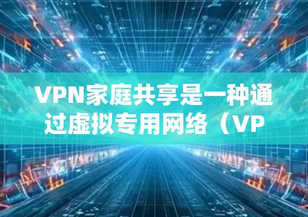 VPN家庭共享是一种通过虚拟专用网络(VPN)实现家庭成员之间或家庭内部设备之间的网络资源共享的方式。这种共享方式不仅能够扩展网络覆盖范围,还能提供更高的安全性和隐私保护