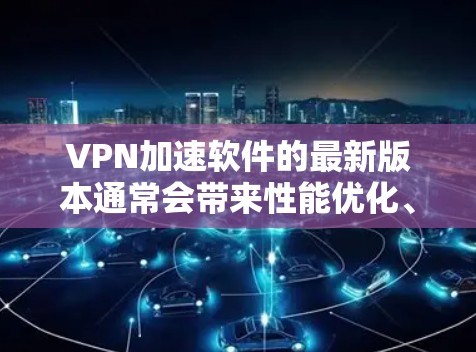 VPN加速软件的最新版本通常会带来性能优化、更强的隐私保护功能以及更好的用户体验。以下是一些最新版本可能包含的关键改进和功能 VPN加速软件的最新版本通常会带来性能优化、更强的隐私保护功能以及更好的用户体验。以下是一些最新版本可能包含的关键改进和功能