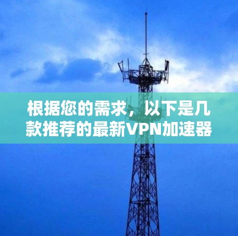 根据您的需求,以下是几款推荐的最新VPN加速器,每款都有其独特的优势,供您选择 根据您的需求,以下是几款推荐的最新VPN加速器,每款都有其独特的优势,供您选择