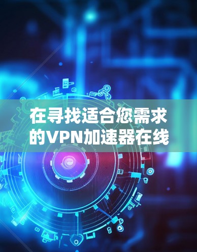 在寻找适合您需求的VPN加速器在线测速平台时,可以按照以下步骤进行 在寻找适合您需求的VPN加速器在线测速平台时,可以按照以下步骤进行