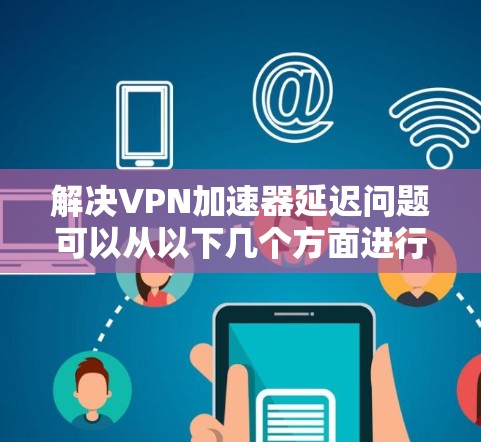 解决VPN加速器延迟问题可以从以下几个方面进行优化 解决VPN加速器延迟问题可以从以下几个方面进行优化