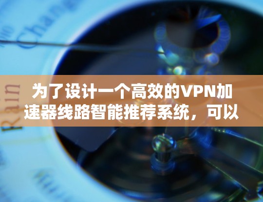 为了设计一个高效的VPN加速器线路智能推荐系统,可以按照以下步骤进行