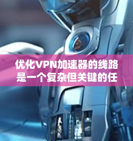 优化VPN加速器的线路是一个复杂但关键的任务,旨在提升连接速度、稳定性和用户体验。以下是系统化的优化方法,结合了多个技术手段,确保每个方面都得到考虑