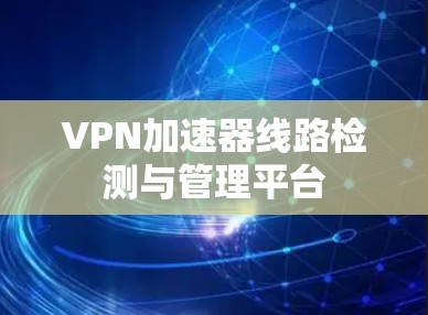 VPN加速器线路检测与管理平台