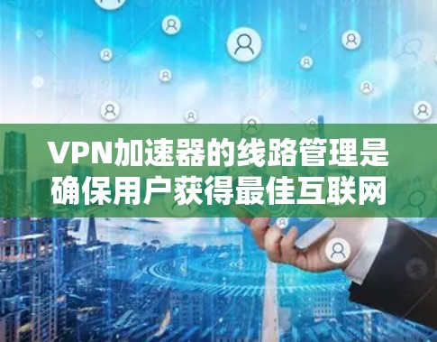 VPN加速器的线路管理是确保用户获得最佳互联网访问性能的关键步骤。以下是分步的教程,帮助您理解并实施线路管理