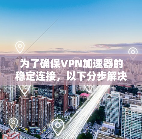 为了确保VPN加速器的稳定连接,以下分步解决方案可以帮助您有效解决问题 为了确保VPN加速器的稳定连接,以下分步解决方案可以帮助您有效解决问题