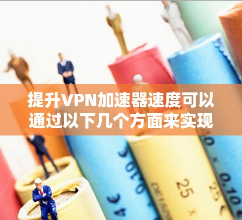 提升VPN加速器速度可以通过以下几个方面来实现