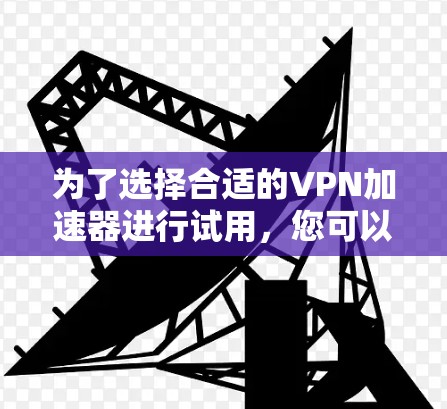 为了选择合适的VPN加速器进行试用,您可以按照以下步骤进行