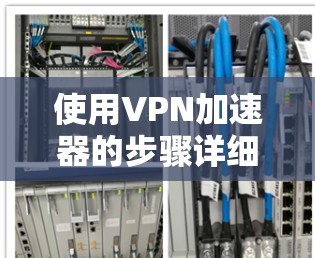 使用VPN加速器的步骤详细说明 使用VPN加速器的步骤详细说明