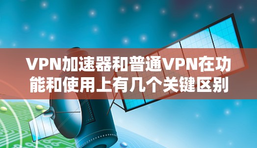 VPN加速器和普通VPN在功能和使用上有几个关键区别,主要体现在优化速度、连接方式和技术实现上。以下是详细的区别
