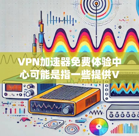VPN加速器免费体验中心可能是指一些提供VPN服务的平台或工具,允许用户在免费体验期间使用其服务。以下是一些可能与之相关的信息和建议 VPN加速器免费体验中心可能是指一些提供VPN服务的平台或工具,允许用户在免费体验期间使用其服务。以下是一些可能与之相关的信息和建议