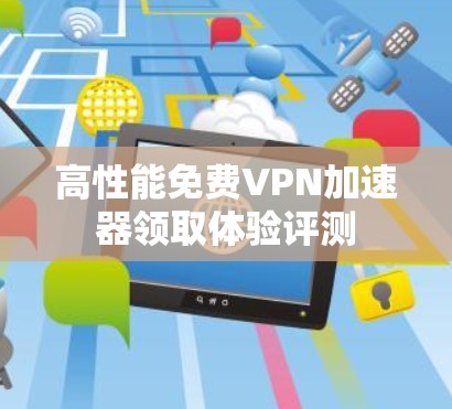 高性能免费VPN加速器领取体验评测 高性能免费VPN加速器领取体验评测