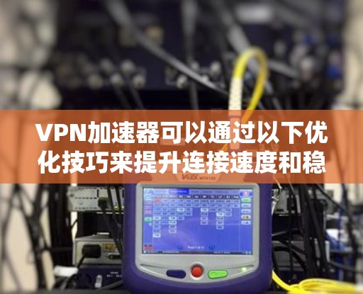 VPN加速器可以通过以下优化技巧来提升连接速度和稳定性 VPN加速器可以通过以下优化技巧来提升连接速度和稳定性