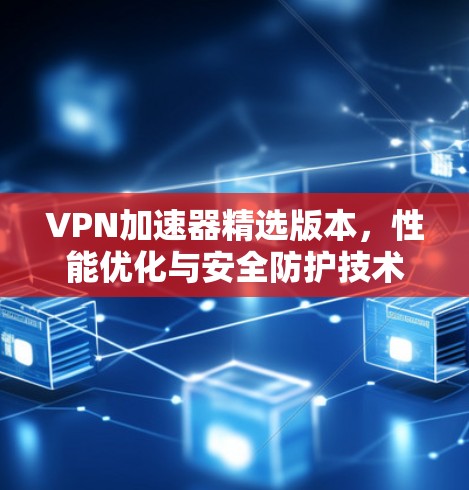 VPN加速器精选版本,性能优化与安全防护技术解析