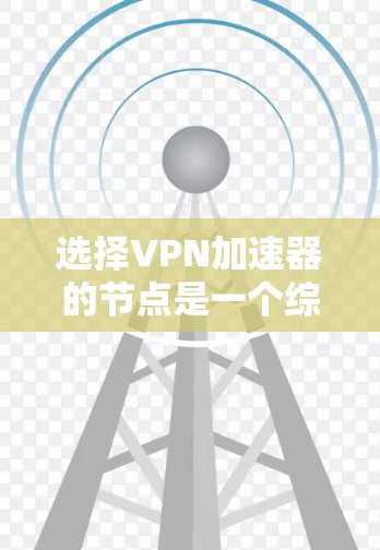 选择VPN加速器的节点是一个综合考量多个因素的过程。以下是一个有条理的步骤指南,帮助您做出明智的选择