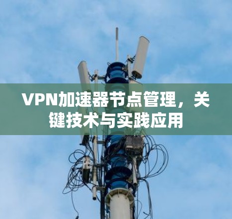 VPN加速器节点管理,关键技术与实践应用